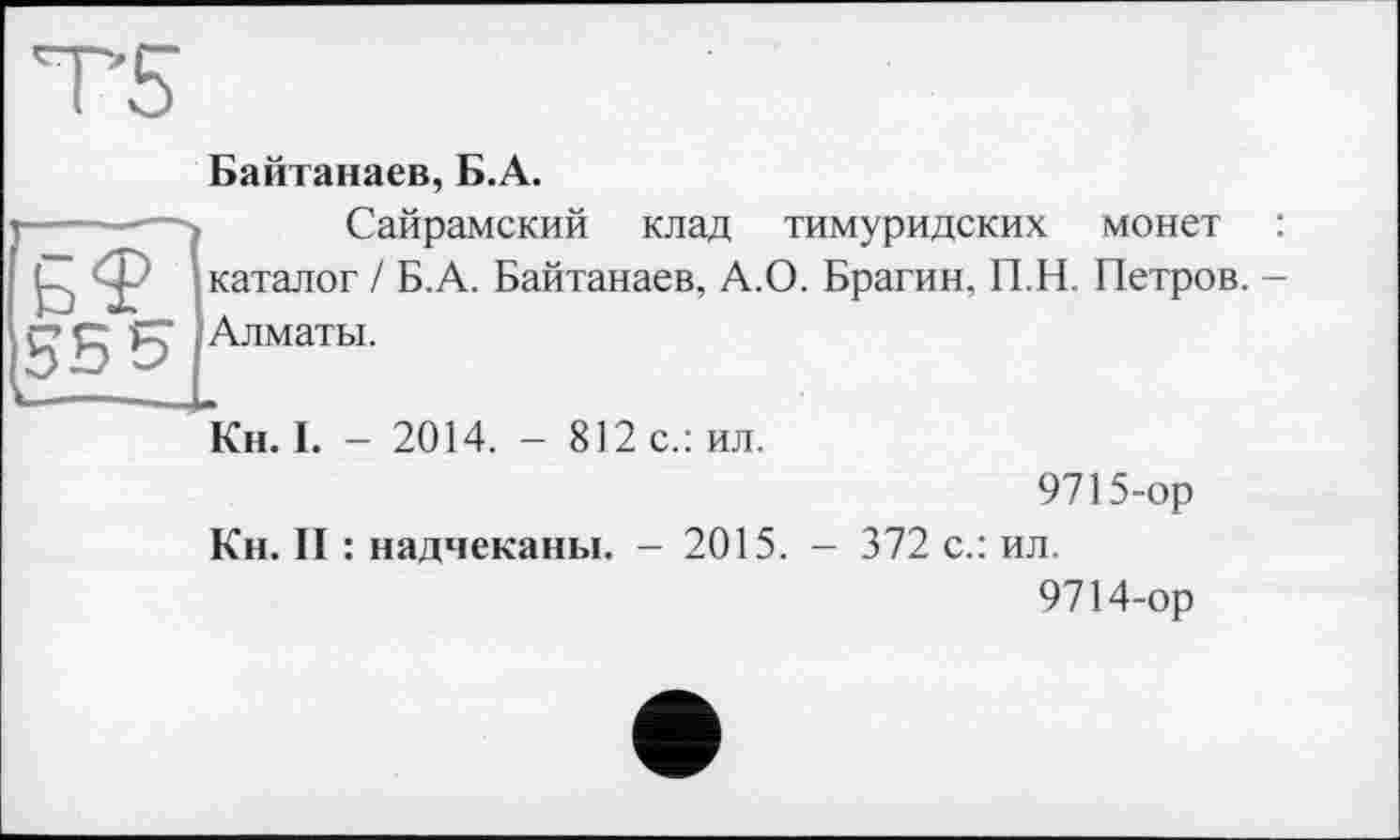 ﻿Байтанаев, Б.А.
Сайрамский клад тимуридских монет : каталог / Б.А. Байтанаев, А.О. Брагин, 11.Н. Петров. -Алматы.
Кн. I. - 2014. - 812 с.: ил.
9715-ор
Кн. II : надчеканы. - 2015. - 372 с.: ил.
9714-ор